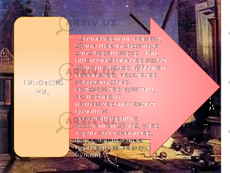• - билимларнинг мавжуд бўлим шакли сифатида олиб қараш зарур. Чин, ишончли билимлар ҳосил бўлгунга қадар қўйилган муаммолар, масалалар ҳақидаги фикр- мулоҳазалар кузатиш, эксперимент натижаларини таҳлил қилиш ва умумлаштиришга асосланган бўлиб, улар турли хил тахминлар, фаразлар шаклида қурилади ва мавжуд бўлади.Гипотеза ни, 03 30 1F 0C 0B 1F 16 3D 16 1B1C0F 0D 3E0B 42 09 10 46 3E42 1F 15 0D0B18 