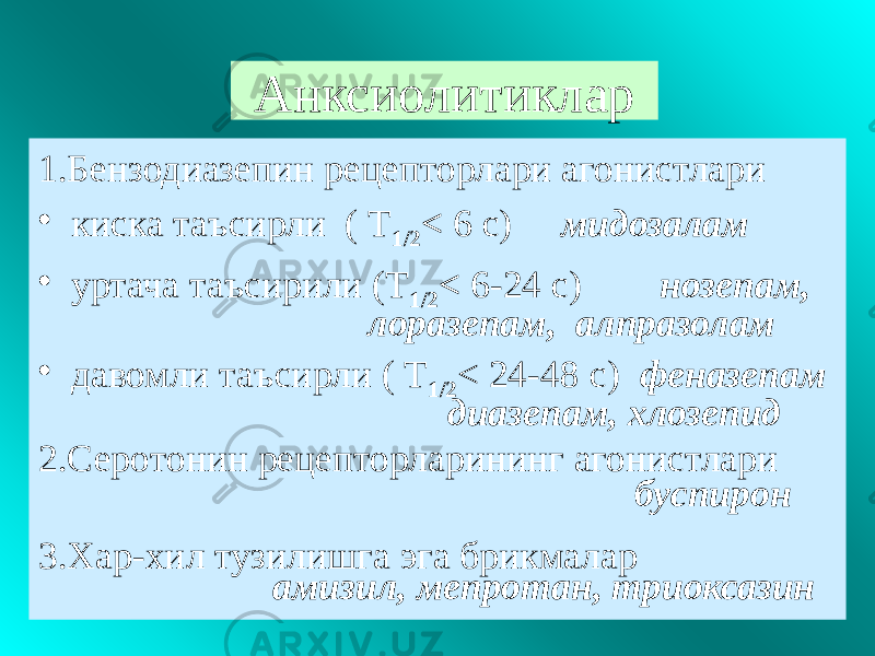 Анксиолитиклар 1.Бензодиазепин рецепторлари агонистлари • киска таъсирли ( Т 1/2 < 6 с) мидозалам • уртача таъсирили (Т 1/2 < 6-24 с) нозепам, лоразепам, алпразолам • давомли таъсирли ( Т 1/2 < 24-48 c) феназепам диазепам, хлозепид 2.Серотонин рецепторларининг агонистлари буспирон 3.Хар-хил тузилишга эга брикмалар амизил, мепротан, триоксазин 