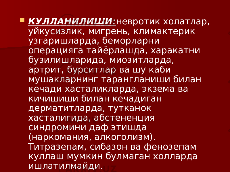  КУЛЛАНИЛИШИ: невротик холатлар, уйкусизлик, мигрень, климактерик узгаришларда, беморларни операцияга тайёрлашда, харакатни бузилишларида, миозитларда, артрит, бурситлар ва шу каби мушакларнинг тарангланиши билан кечади хасталикларда, экзема ва кичишиши билан кечадиган дерматитларда, тутканок хасталигида, абстененция синдромини даф этишда (наркомания, алкоголизм). Титразепам, сибазон ва фенозепам куллаш мумкин булмаган холларда ишлатилмайди. 