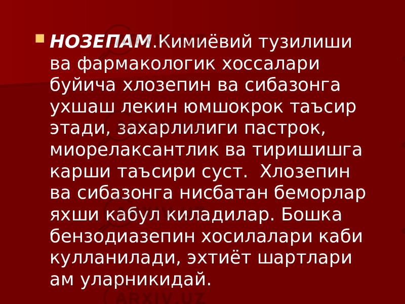  НОЗЕПАМ .Кимиёвий тузилиши ва фармакологик хоссалари буйича хлозепин ва сибазонга ухшаш лекин юмшокрок таъсир этади, захарлилиги пастрок, миорелаксантлик ва тиришишга карши таъсири суст. Хлозепин ва сибазонга нисбатан беморлар яхши кабул киладилар. Бошка бензодиазепин хосилалари каби кулланилади, эхтиёт шартлари ам уларникидай. 