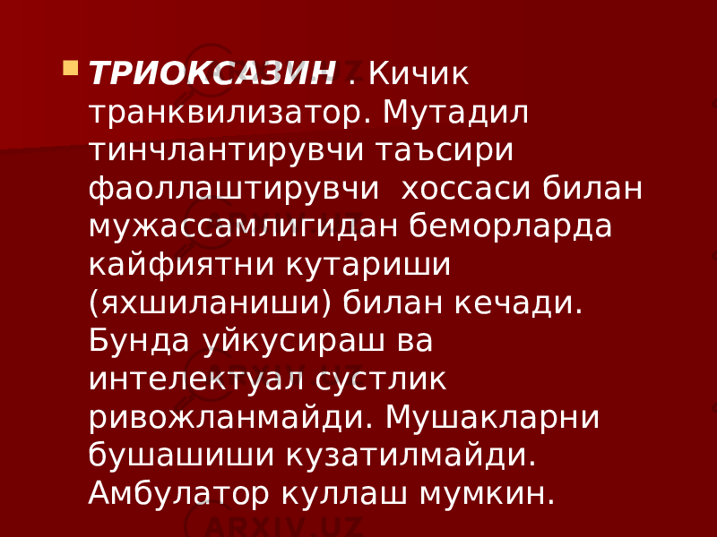  ТРИОКСАЗИН . Кичик транквилизатор. Мутадил тинчлантирувчи таъсири фаоллаштирувчи хоссаси билан мужассамлигидан беморларда кайфиятни кутариши (яхшиланиши) билан кечади. Бунда уйкусираш ва интелектуал сустлик ривожланмайди. Мушакларни бушашиши кузатилмайди. Амбулатор куллаш мумкин. 