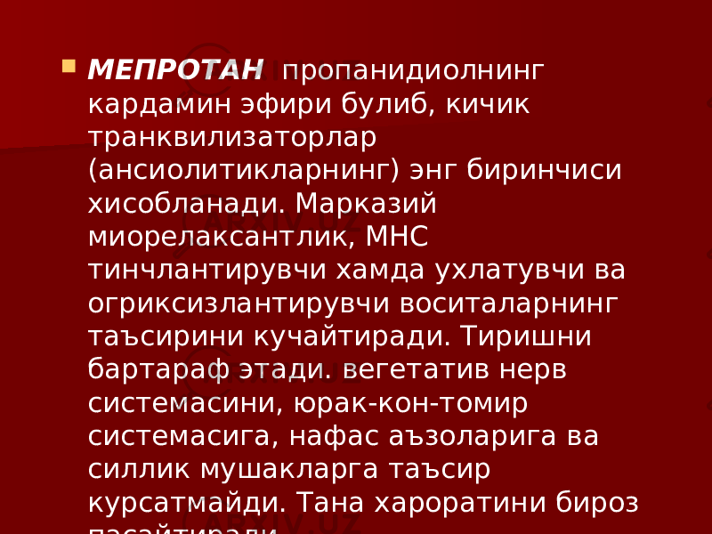  МЕПРОТАН пропанидиолнинг кардамин эфири булиб, кичик транквилизаторлар (ансиолитикларнинг) энг биринчиси хисобланади. Марказий миорелаксантлик, МНС тинчлантирувчи хамда ухлатувчи ва огриксизлантирувчи воситаларнинг таъсирини кучайтиради. Тиришни бартараф этади. вегетатив нерв системасини, юрак-кон-томир системасига, нафас аъзоларига ва силлик мушакларга таъсир курсатмайди. Тана хароратини бироз пасайтиради. 