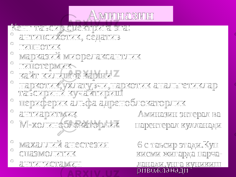 Аминазин Кенг таъсир спектрига эга: • антипсихотик, седатив • гипнотик • марказий миорелаксантлик • гипотермик • кайт килишга карши • наркотик,ухлатувчи,наркотик анальгетиклар таъсирини кучайтириш • периферик альфа адреноблокаторлик • антиаритмик Аминазин энтерал ва • М-холиноблокаторлик парентерал кулланади • махаллий анестезия 6 с таъсир этади.Куп • спазмолитик кисми жигарда парча- • антигистамин ланади,унга куникиш ривожланади 