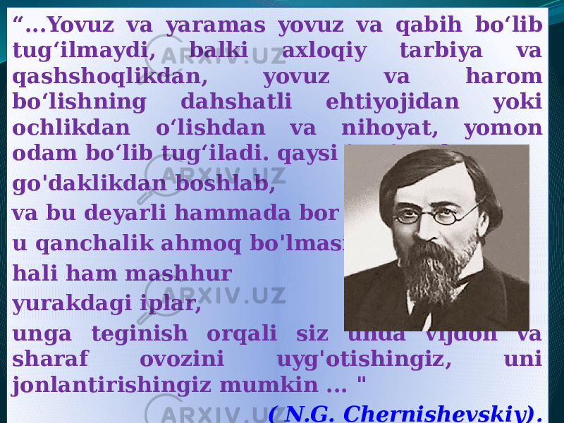 “ ...Yovuz va yaramas yovuz va qabih bo‘lib tug‘ilmaydi, balki axloqiy tarbiya va qashshoqlikdan, yovuz va harom bo‘lishning dahshatli ehtiyojidan yoki ochlikdan o‘lishdan va nihoyat, yomon odam bo‘lib tug‘iladi. qaysi jamiyatda go&#39;daklikdan boshlab, va bu deyarli hammada bor u qanchalik ahmoq bo&#39;lmasin, hali ham mashhur yurakdagi iplar, unga teginish orqali siz unda vijdon va sharaf ovozini uyg&#39;otishingiz, uni jonlantirishingiz mumkin ... &#34; ( N.G. Chernishevskiy).30 27 20 38 1E 13 13 1D 23 22 12 1B 22 16 19 2C 