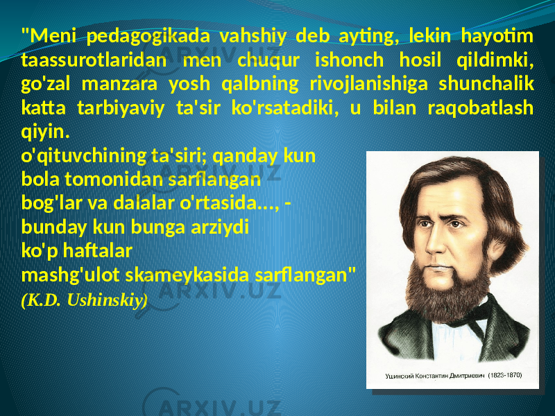 &#34;Meni pedagogikada vahshiy deb ayting, lekin hayotim taassurotlaridan men chuqur ishonch hosil qildimki, go&#39;zal manzara yosh qalbning rivojlanishiga shunchalik katta tarbiyaviy ta&#39;sir ko&#39;rsatadiki, u bilan raqobatlash qiyin. o&#39;qituvchining ta&#39;siri; qanday kun bola tomonidan sarflangan bog&#39;lar va dalalar o&#39;rtasida..., - bunday kun bunga arziydi ko&#39;p haftalar mashg&#39;ulot skameykasida sarflangan&#34; (K.D. Ushinskiy) 