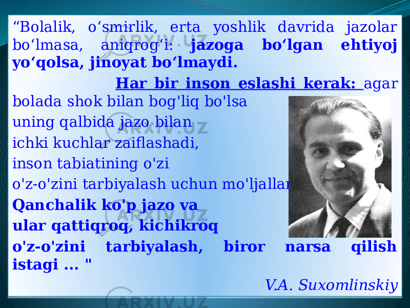“ Bolalik, o‘smirlik, erta yoshlik davrida jazolar bo‘lmasa, aniqrog‘i: jazoga bo‘lgan ehtiyoj yo‘qolsa, jinoyat bo‘lmaydi. Har bir inson eslashi kerak: agar bolada shok bilan bog&#39;liq bo&#39;lsa uning qalbida jazo bilan ichki kuchlar zaiflashadi, inson tabiatining o&#39;zi o&#39;z-o&#39;zini tarbiyalash uchun mo&#39;ljallangan. Qanchalik ko&#39;p jazo va ular qattiqroq, kichikroq o&#39;z-o&#39;zini tarbiyalash, biror narsa qilish istagi ... &#34; V.A. Suxomlinskiy30 31 10 19 1B13 07 02 0718 10 06 0421 0402 11 43 22 13 15 02 