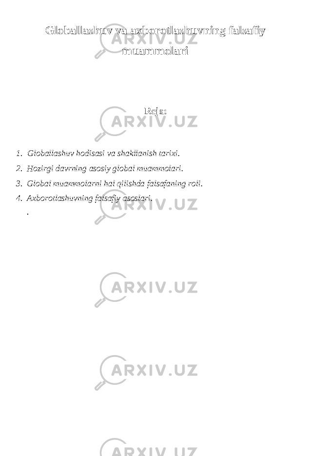 Globallashuv va axborot l ashuvning falsafiy muammolari Reja: 1. Globallashuv hodisasi va shakllanish tarixi. 2. Hozirgi davrning asosiy global muammolari. 3. Global muammolarni hal qilishda falsafaning roli. 4. Axborot l ashuvning falsafiy asoslari. . 