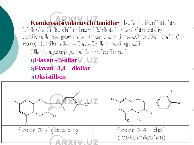 Kondеnsatsiyalanuvchi tanidlar - bular difenil tipida birlashadi, kuchli mineral kislatalar tasirida oddiy birikmalarga parchalanmay, balki jipslashib qizil-qo’ng’ir rangli birikmalar – flobafenlar hosil qiladi. Ular quydagi guruhlarga bo’linadi: 1) Flavan - 3-ollar 2) Flavan -3,4 – diollar 3) Oksistilben flavan 3-ol (katexin) flavan 3,4 – diol (leykoantosian)O O HH O O H O H O HO OH HO OH OH OH OH 