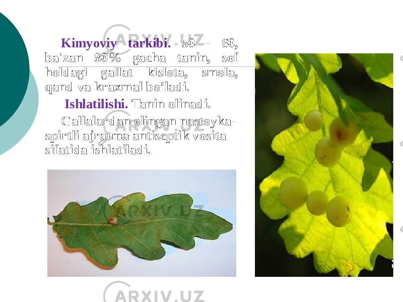  Kimyoviy tarkibi. 50 - 60, ba&#39;zan 80% gacha tanin, sof holdagi gallat kislota, smola, qand va kraxmal bo’ladi. Ishlatilishi. Tanin olinadi. Gallalardan olingan nastoyka- spirtli ajratma antisеptik vosita sifatida ishlatiladi. 