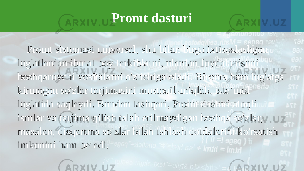 Promt dasturi Promt sistemasi universal, shu bilan birga ixtisoslashgan lug&#39;atlardan iborat boy tarkiblarni, ulardan foydalanishni boshqaruvchi vositalarni o&#39;z ichiga oladi. Bironta ham lug&#39;atga kirmagan so&#39;zlar tarjimasini mustaqil aniqlab, iste’mol lug&#39;atida saqlaydi. Bundan tashqari, Promt dasturi atoqli ismlar va tarjima qilish talab etilmaydigan boshqa so&#39;zlar, masalan, qisqartma so&#39;zlar bilan ishlash qoidalarini ko&#39;rsatish imkonini ham beradi. 