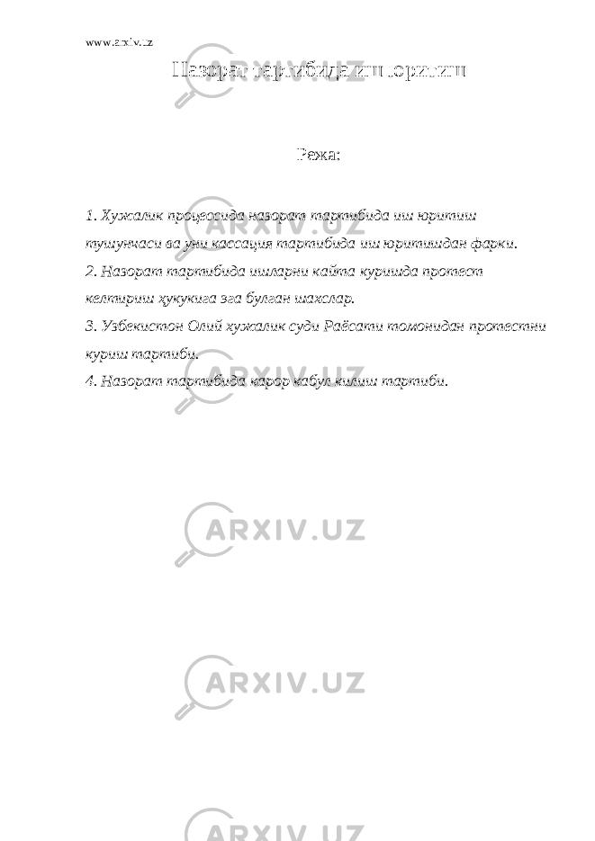 www.arxiv.uz Н азорат тартибида иш юритиш Режа: 1. Хужалик процессида назорат тартибида иш юритиш тушунчаси ва уни кассация тартибида иш юритишдан фарки. 2. Назорат тартибида ишларни кайта куришда протест келтириш ҳукукига эга булган шахслар. 3. Узбекистон Олий хужалик суди Раёсати томонидан протестни куриш тартиби. 4. Назорат тартибида карор кабул килиш тартиби . 