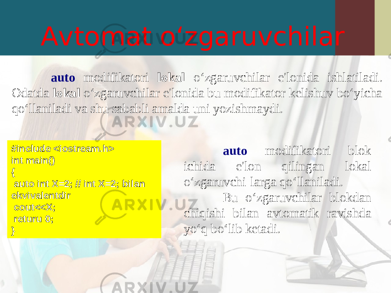 Avtomat o‘zgaruvchilar auto modifikatori lokal o‘zgaruvchilar e&#39;lonida ishlatiladi. Odatda lokal o‘zgaruvchilar e&#39;lonida bu modifikator kelishuv bo‘yicha qo‘llaniladi va shu sababli amalda uni yozishmaydi. #include <iostream.h> int main() { auto int X=2; // int X=2; bilan ekvivalentdir cout<<X; returu 0; } auto modifikatori blok ichida e&#39;lon qilingan lokal o‘zgaruvchi-larga qo‘llaniladi. Bu o‘zgaruvchilar blokdan chiqishi bilan avtomatik ravishda yo‘q bo‘lib ketadi. 