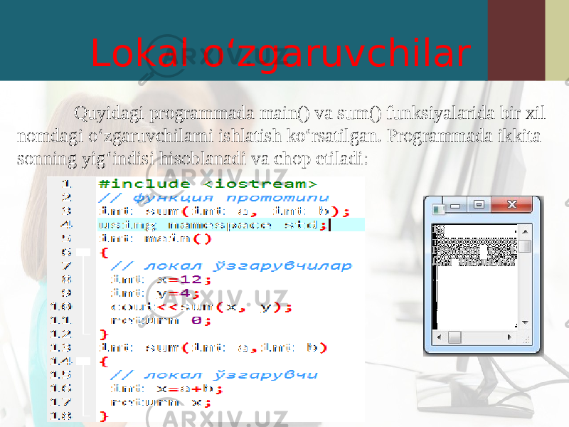 Lokal o‘zgaruvchilar Quyidagi programmada main() va sum() funksiyalarida bir xil nomdagi o‘zgaruvchilarni ishlatish ko‘rsatilgan. Programmada ikkita sonning yig‘indisi hisoblanadi va chop etiladi: 