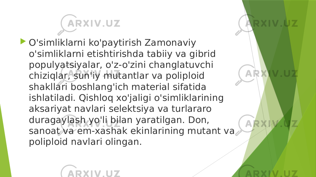  O&#39;simliklarni ko&#39;paytirish Zamonaviy o&#39;simliklarni etishtirishda tabiiy va gibrid populyatsiyalar, o&#39;z-o&#39;zini changlatuvchi chiziqlar, sun&#39;iy mutantlar va poliploid shakllari boshlang&#39;ich material sifatida ishlatiladi. Qishloq xo&#39;jaligi o&#39;simliklarining aksariyat navlari selektsiya va turlararo duragaylash yo&#39;li bilan yaratilgan. Don, sanoat va em-xashak ekinlarining mutant va poliploid navlari olingan. 