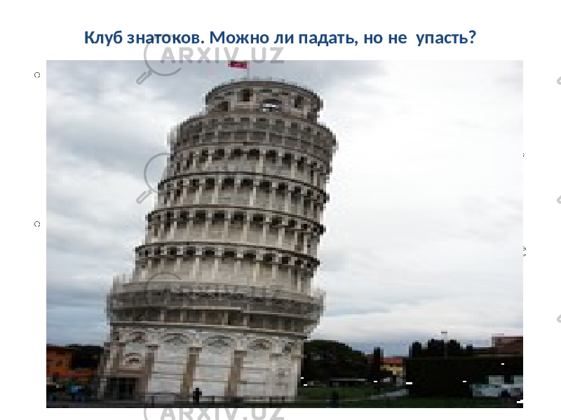 Клуб знатоков. Можно ли падать, но не упасть? • Глагол падать несовершенного вида, обозначает «лететь сверху вниз под действием собственной тяжести». Парным ему будет глагол упасть, то есть «оказаться внизу». Глагол падать обозначает действие, которое должно со временем прекратиться: то, что падает, должно со временем упасть. • Оказывается, так бывает не всегда. Есть в Италии, в городе Пизе, сооружение, которое «падает» уже более семисот лет. Многим из вас известно его название — Пизанская башня. Дело в том, что ещё в 1173 году, когда началось строительство, фундамент башни положили неровно. И с тех пор башня «падает», наклонившись к югу 