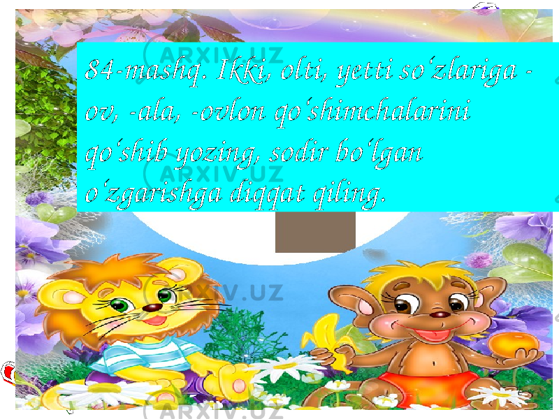 684-mashq. Ikki, olti, yetti so‘zlariga - ov, -ala, -ovlon qo‘shimchalarini qo‘shib yozing, sodir bo‘lgan o‘zgarishga diqqat qiling. 