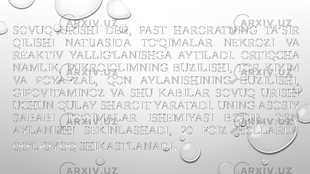 SOVUQ URISHI DEB, PAST HARORATNING TA’SIR QILISHI NATIJASIDA TO&#39;QIMALAR NEKROZI VA REAKTIV YALLIG&#39;LANISHGA AYTILADI. ORTIQCHA NAMLIK, MIKROIQLIMNING BUZILISHI, TOR KIYIM VA POYAFZAL, QON AYLANISHINING BUZILISHI, GIPOVITAMINOZ VA SHU KABILAR SOVUQ URISHI UCHUN QULAY SHAROIT YARATADI. UNING ASOSIY SABABI TO&#39;QIMALAR ISHEMIYASI BO&#39;LIB, QON AYLANISHI SEKINLASHADI, 20 FOIZ HOLLARDA QO&#39;L-OYOQ SHIKASTLANADI . 