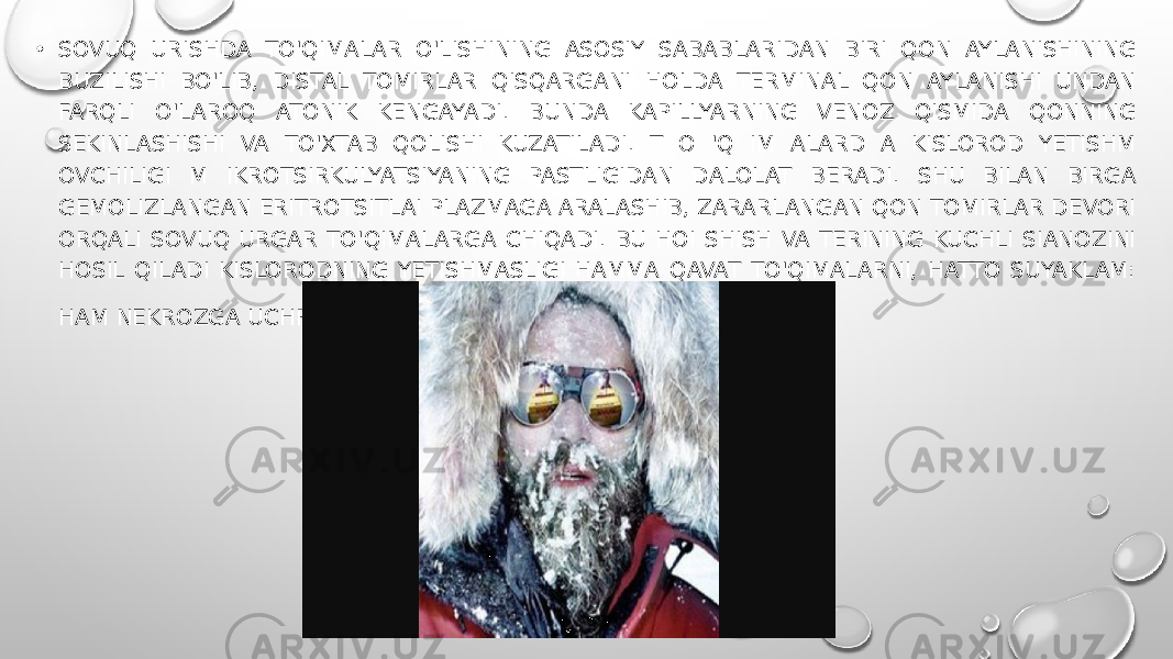 • SOVUQ URISHDA TO&#39;QIMALAR O&#39;LISHINING ASOSIY SABABLARIDAN BIRI QON AYLANISHINING BUZILISHI BO&#39;LIB, DISTAL TOMIRLAR QISQARGANI HOLDA TERMINAL QON AYLANISHI UNDAN FARQLI O&#39;LAROQ ATONIK KENGAYADI. BUNDA KAPILLYARNING VENOZ QISMIDA QONNING SEKINLASHISHI VA TO&#39;XTAB QOLISHI KUZATILADI. T O &#39;Q IM ALARD A KISLOROD YETISHM OVCHILIGI M IKROTSIRKULYATSIYANING PASTLIGIDAN DALOLAT BERADI. SHU BILAN BIRGA GEMOLIZLANGAN ERITROTSITLAI PLAZMAGA ARALASHIB, ZARARLANGAN QON TOMIRLAR DEVORI ORQALI SOVUQ URGAR TO&#39;QIMALARGA CHIQADI. BU HOI SHISH VA TERINING KUCHLI SIANOZINI HOSIL QILADI KISLORODNING YETISHMASLIGI HAMMA QAVAT TO&#39;QIMALARNI, HATTO SUYAKLAM: HAM NEKROZGA UCHRATADI . 