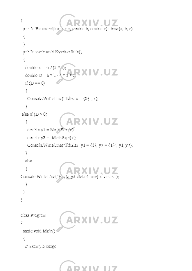 { public Biquadrat(double a, double b, double c) : base(a, b, c) { } public static void Kvadrat ildiz() { double x = -b / (2 * a); double D = b * b - 4 * a * c; if (D == 0) { Console.WriteLine(&#34;Ildiz: x = {0}&#34;, x); } else if (D > 0) { double y1 = Math.Sqrt(x); double y2 = -Math.Sqrt(x); Console.WriteLine(&#34;Ildizlar: y1 = {0}, y2 = {1}&#34;, y1, y2); } else { Console.WriteLine(&#34;Haqiqiy ildizlari mavjud emas.&#34;); } } } class Program { static void Main() { // Example usage 