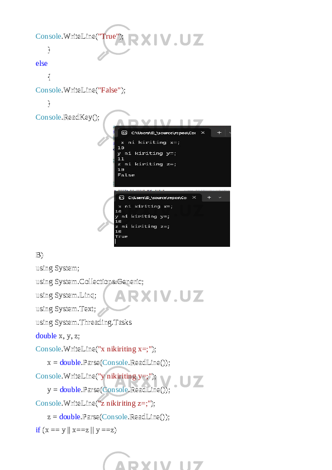 Console .WriteLine( &#34;True&#34; ); } else { Console .WriteLine( &#34;False&#34; ); } Console .ReadKey(); B) using System; using System.Collections.Generic; using System.Linq; using System.Text; using System.Threading.Tasks double x, y, z; Console .WriteLine( &#34;x nikiriting x=;&#34; ); x = double .Parse( Console .ReadLine()); Console .WriteLine( &#34;y nikiriting y=;&#34; ); y = double .Parse( Console .ReadLine()); Console .WriteLine( &#34;z nikiriting z=;&#34; ); z = double .Parse( Console .ReadLine()); if (x == y || x==z || y ==z) 