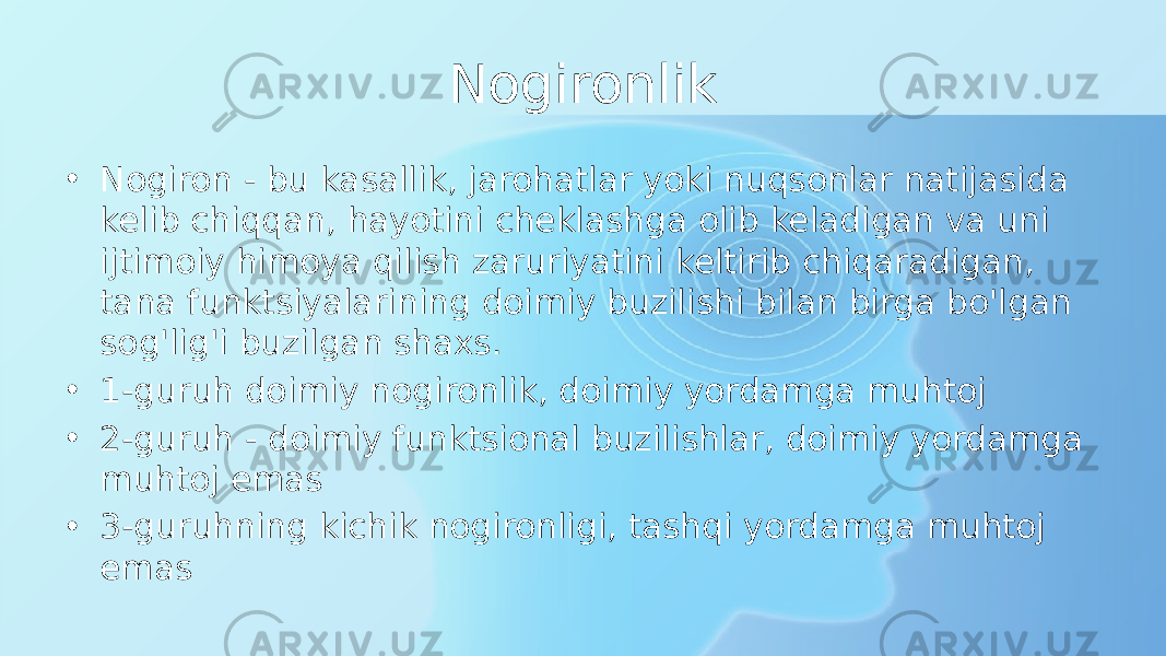 Nogironlik • Nogiron - bu kasallik, jarohatlar yoki nuqsonlar natijasida kelib chiqqan, hayotini cheklashga olib keladigan va uni ijtimoiy himoya qilish zaruriyatini keltirib chiqaradigan, tana funktsiyalarining doimiy buzilishi bilan birga bo&#39;lgan sog&#39;lig&#39;i buzilgan shaxs. • 1-guruh doimiy nogironlik, doimiy yordamga muhtoj • 2-guruh - doimiy funktsional buzilishlar, doimiy yordamga muhtoj emas • 3-guruhning kichik nogironligi, tashqi yordamga muhtoj emas 