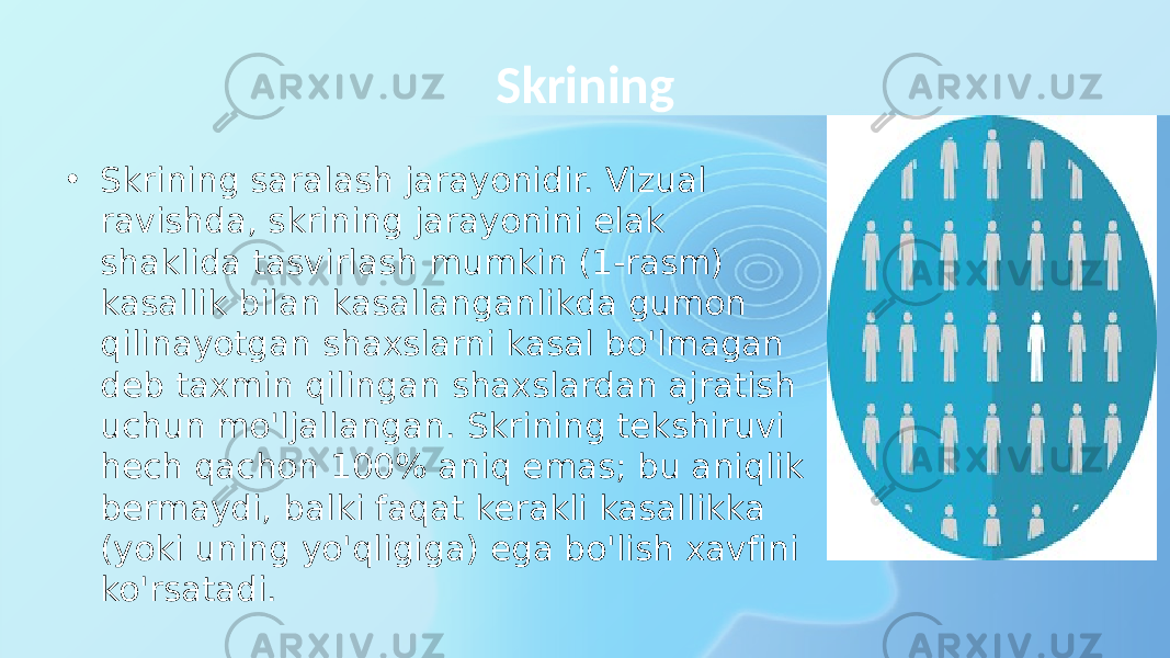 Skrining • Skrining saralash jarayonidir. Vizual ravishda, skrining jarayonini elak shaklida tasvirlash mumkin (1-rasm) kasallik bilan kasallanganlikda gumon qilinayotgan shaxslarni kasal bo&#39;lmagan deb taxmin qilingan shaxslardan ajratish uchun mo&#39;ljallangan. Skrining tekshiruvi hech qachon 100% aniq emas; bu aniqlik bermaydi, balki faqat kerakli kasallikka (yoki uning yo&#39;qligiga) ega bo&#39;lish xavfini ko&#39;rsatadi. 