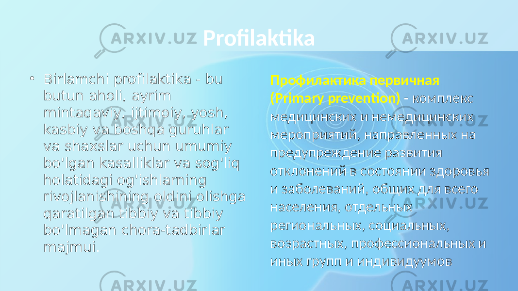 Profilaktika • Birlamchi profilaktika - bu butun aholi, ayrim mintaqaviy, ijtimoiy, yosh, kasbiy va boshqa guruhlar va shaxslar uchun umumiy bo&#39;lgan kasalliklar va sog&#39;liq holatidagi og&#39;ishlarning rivojlanishining oldini olishga qaratilgan tibbiy va tibbiy bo&#39;lmagan chora-tadbirlar majmui. Профилактика первичная (Primary prevention) - комплекс медицинских и немедицинских мероприятий, направленных на предупреждение развития отклонений в состоянии здоровья и заболеваний, общих для всего населения, отдельных региональных, социальных, возрастных, профессиональных и иных групп и индивидуумов 