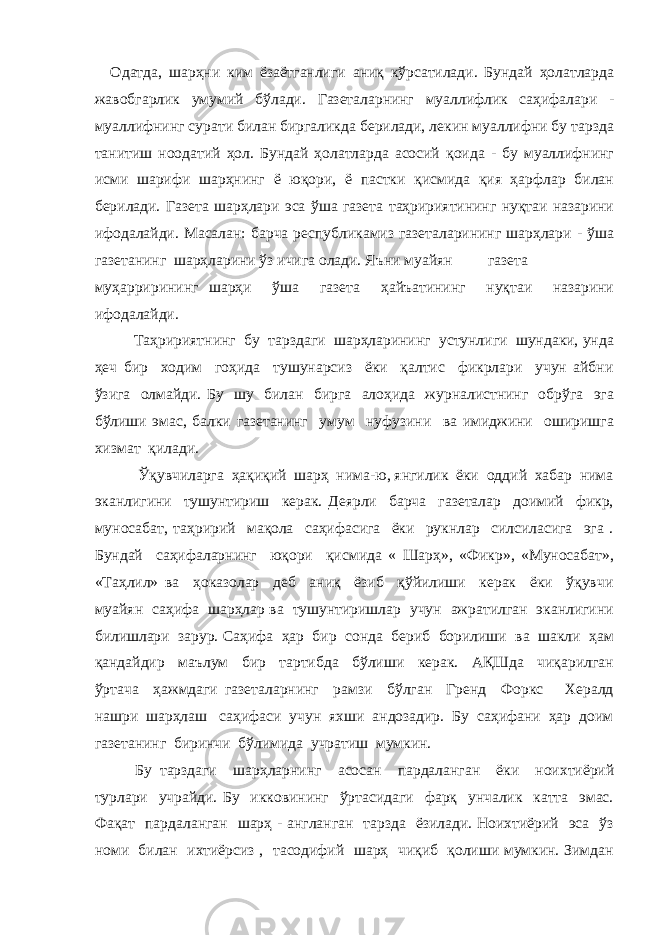 Одатда, шарҳни ким ёзаётганлиги аниқ кўрсатилади. Бундай ҳолатларда жавобгарлик умумий бўлади. Газеталарнинг муаллифлик саҳифалари - муаллифнинг сурати билан биргаликда берилади, лекин муаллифни бу тарзда танитиш ноодатий ҳол. Бундай ҳолатларда асосий қоида - бу муаллифнинг исми шарифи шарҳнинг ё юқори, ё пастки қисмида қия ҳарфлар билан берилади. Газета шарҳлари эса ўша газета таҳририятининг нуқтаи назарини ифодалайди. Масалан: барча республикамиз газеталарининг шарҳлари - ўша газетанинг шарҳларини ўз ичига олади. Яъни муайян газета муҳаррирининг шарҳи ўша газета ҳайъатининг нуқтаи назарини ифодалайди. Таҳририятнинг бу тарздаги шарҳларининг устунлиги шундаки, унда ҳеч бир ходим гоҳида тушунарсиз ёки қалтис фикрлари учун айбни ўзига олмайди. Бу шу билан бирга алоҳида журналистнинг обрўга эга бўлиши эмас, балки газетанинг умум нуфузини ва имиджини оширишга хизмат қилади. Ўқувчиларга ҳақиқий шарҳ нима-ю, янгилик ёки оддий хабар нима эканлигини тушунтириш керак. Деярли барча газеталар доимий фикр, муносабат, таҳририй мақола саҳифасига ёки рукнлар силсиласига эга . Бундай саҳифаларнинг юқори қисмида « Шарҳ», «Фикр», «Муносабат», «Таҳлил» ва ҳоказолар деб аниқ ёзиб қўйилиши керак ёки ўқувчи муайян саҳифа шарҳлар ва тушунтиришлар учун ажратилган эканлигини билишлари зарур. Саҳифа ҳар бир сонда бериб борилиши ва шакли ҳам қандайдир маълум бир тартибда бўлиши керак. АҚШда чиқарилган ўртача ҳажмдаги газеталарнинг рамзи бўлган Гренд Форкс Хералд нашри шарҳлаш саҳифаси учун яхши андозадир. Бу саҳифани ҳар доим газетанинг биринчи бўлимида учратиш мумкин. Бу тарздаги шарҳларнинг асосан пардаланган ёки ноихтиёрий турлари учрайди. Бу икковининг ўртасидаги фарқ унчалик катта эмас. Фақат пардаланган шарҳ - англанган тарзда ёзилади. Ноихтиёрий эса ўз номи билан ихтиёрсиз , тасодифий шарҳ чиқиб қолиши мумкин. Зимдан 