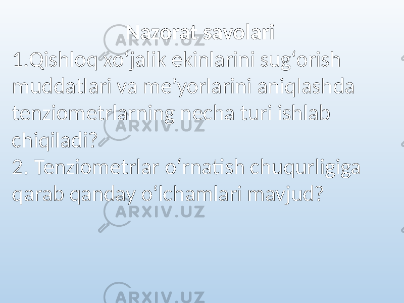 Nazorat savolari 1.Qishloq xo‘jalik ekinlarini sug‘orish muddatlari va me’yorlarini aniqlashda tenziometrlarning necha turi ishlab chiqiladi? 2. Tenziometrlar o‘rnatish chuqurligiga qarab qanday o‘lchamlari mavjud? 