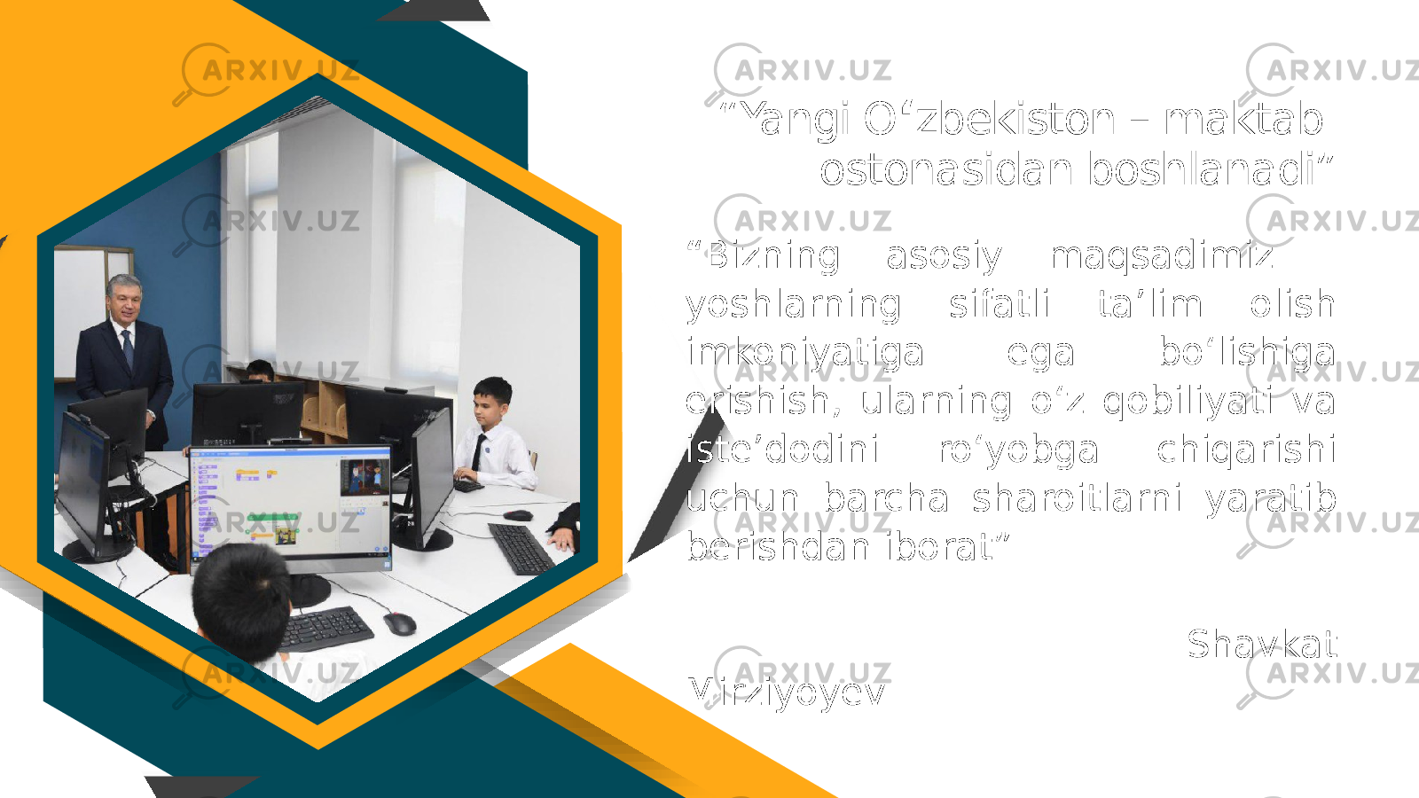 “ Bizning asosiy maqsadimiz – yoshlarning sifatli ta’lim olish imkoniyatiga ega bo‘lishiga erishish, ularning o‘z qobiliyati va iste’dodini ro‘yobga chiqarishi uchun barcha sharoitlarni yaratib berishdan iborat” Shavkat Mirziyoyev “ Yangi O ‘ zbekiston – maktab ostonasidan boshlanadi” 