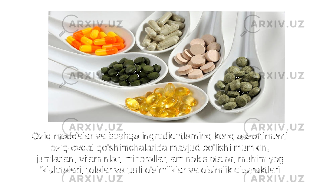 Oziq moddalar va boshqa ingredientlarning keng assortimenti oziq-ovqat qo&#39;shimchalarida mavjud bo&#39;lishi mumkin, jumladan, vitaminlar, minerallar, aminokislotalar, muhim yog &#39;kislotalari, tolalar va turli o&#39;simliklar va o&#39;simlik ekstraktlari. 