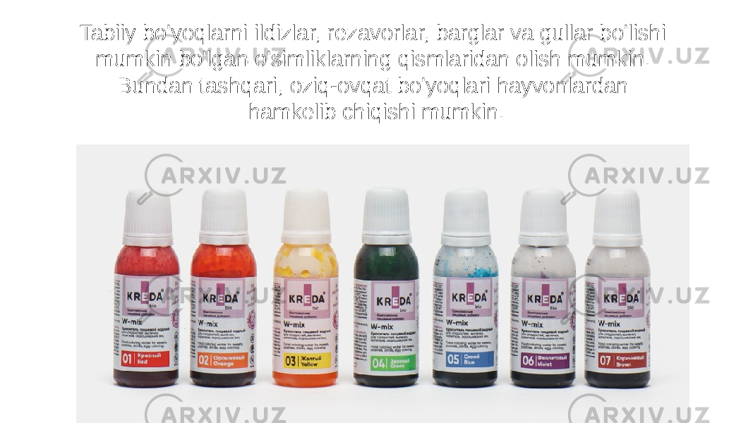 Tabiiy bo&#39;yoqlarni ildizlar, rezavorlar, barglar va gullar bo&#39;lishi mumkin bo&#39;lgan o&#39;simliklarning qismlaridan olish mumkin. Bundan tashqari, oziq-ovqat bo&#39;yoqlari hayvonlardan hamkelib chiqishi mumkin. 