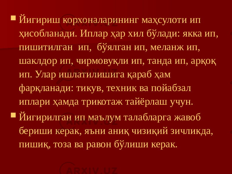  Йигириш корхоналарининг маҳсулоти ип ҳисобланади. Иплар ҳар хил бўлади: якка ип, пишитилган ип, бўялган ип, меланж ип, шаклдор ип, чирмовуқли ип, танда ип, арқоқ ип. Улар ишлатилишига қараб ҳам фарқланади: тикув, техник ва пойабзал иплари ҳамда трикотаж тайёрлаш учун.  Йигирилган ип маълум талабларга жавоб бериши керак, яъни аниқ чизиқий зичликда, пишиқ, тоза ва равон бўлиши керак. 