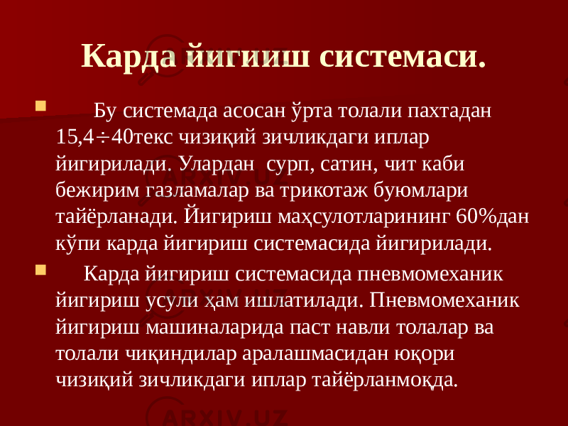 Карда йигииш системаси.  Бу системада асосан ўрта толали пахтадан 15,4  40текс чизиқий зичликдаги иплар йигирилади. Улардан сурп, сатин, чит каби бежирим газламалар ва трикотаж буюмлари тайёрланади. Йигириш маҳсулотларининг 60%дан кўпи карда йигириш системасида йиги рилади.  Карда йигириш системасида пневмомеханик йигириш усули ҳам ишлатилади. Пневмомеханик йигириш машиналарида паст навли толалар ва толали чиқиндилар аралашмасидан юқори чизиқий зичликдаги иплар тайёрланмоқда. 