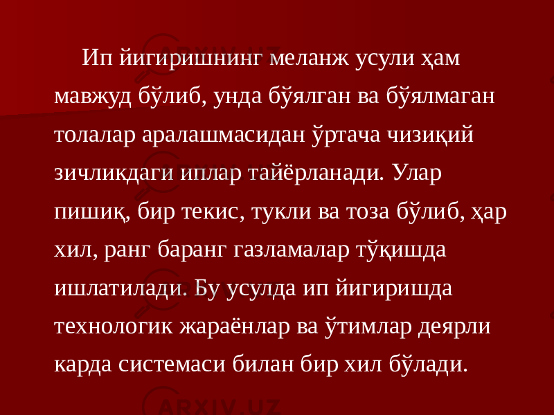 Ип йигиришнинг меланж усули ҳам мавжуд бўлиб, унда бўялган ва бўялмаган толалар аралашмасидан ўртача чизиқий зичликдаги иплар тайёрланади. Улар пишиқ, бир текис, тукли ва тоза бўлиб, ҳар хил, ранг баранг газламалар тўқишда ишлатилади. Бу усулда ип йигиришда технологик жараёнлар ва ўтимлар деярли карда системаси билан бир хил бўлади. 