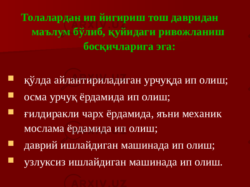 Толалардан ип йигириш тош давридан маълум бўлиб, қуйидаги ривожланиш босқичларига эга:  қўлда айлантириладиган урчуқда ип олиш;  осма урчуқ ёрдамида ип олиш;  ғилдиракли чарх ёрдамида, яъни механик мослама ёрдамида ип олиш;  даврий ишлайдиган машинада ип олиш;  узлуксиз ишлайдиган машинада ип олиш. 