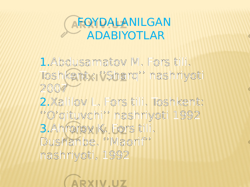 FOYDALANILGAN ADABIYOTLAR 1. Abdusamatov M. Fors tili. Toshkent : ‘’Sharq’’ nashriyoti 2007 2. Xalilov L. Fors tili. Toshkent: ‘’O’qituvchi’’ nashriyoti 1992 3. Ahrorov K. Fors tili. Dushanbe. ‘’Maorif’’ nashriyoti, 1992 