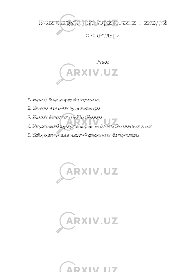 Билиш жараёни ва тадқиқотчининг ижодий хислатлари Ружа: 1. Илмий билим ҳақида тушунча 2. Билиш жараёни хусусиятлари 3. Илмий фикрнинг пайдо бўлиши 4. Умумилмий тушунчалар ва уларнинг билишдаги роли 5. Тадқиқотчининг шахсий фаолияти босқичлари 