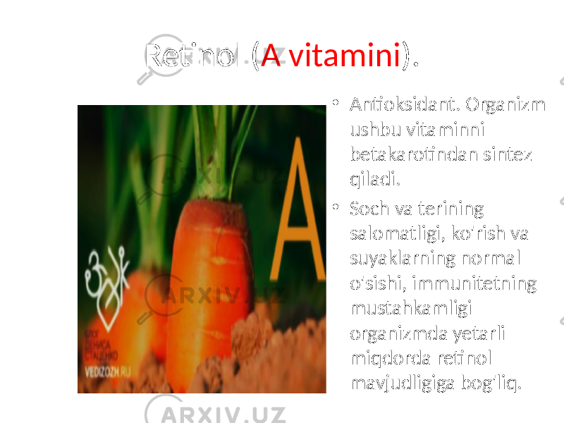 Retinol ( A vitamini ). • Antioksidant. Organizm ushbu vitaminni betakarotindan sintez qiladi. • Soch va terining salomatligi, ko&#39;rish va suyaklarning normal o&#39;sishi, immunitetning mustahkamligi organizmda yetarli miqdorda retinol mavjudligiga bog&#39;liq. 