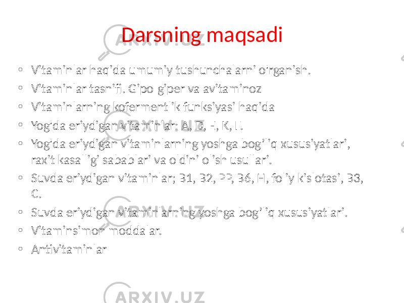 Darsning maqsadi • Vitaminlar haqida umumiy tushunchalarni o&#39;rganish. • Vitaminlar tasnifi. Gipo-giper va avitaminoz • Vitaminlarning kofermentlik funksiyasi haqida • Yog&#39;da eriydigan vitaminlar: A, D, E, K, F. • Yog&#39;da eriydigan vitaminlarning yoshga bog’liq xususiyatlari, raxit kasalligi sabablari va oldini olish usullari. • Suvda eriydigan vitaminlar; B1, B2, PP, B6, H, foliy kislotasi, B3, C. • Suvda eriydigan vitaminlarning yoshga bog’liq xususiyatlari. • Vitaminsimon moddalar. • Antivitaminlar 