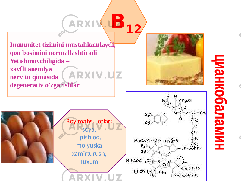 B 12 Immunitet tizimini mustahkamlaydi, qon bosimini normallashtiradi Yetishmovchiligida – xavfli anemiya nerv to&#39;qimasida degenerativ o&#39;zgarishlar Boy mahsulotlar: soya, pishloq, molyuska xamirturush, Tuxum 