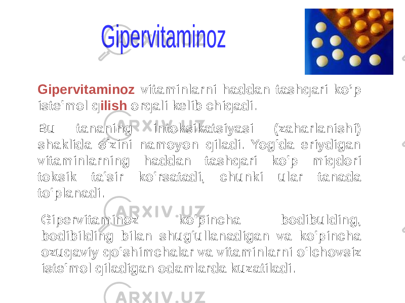 Gipervitaminoz vitaminlarni haddan tashqari ko’p iste&#39;mol q ilish orqali kelib chiqadi. Bu tananing intoksikatsiyasi (zaharlanishi) shaklida o&#39;zini namoyon qiladi. Yog&#39;da eriydigan vitaminlarning haddan tashqari ko&#39;p miqdori toksik ta&#39;sir ko&#39;rsatadi, chunki ular tanada to&#39;planadi. Gipervitaminoz ko&#39;pincha bodibulding, bodibilding bilan shug&#39;ullanadigan va ko&#39;pincha ozuqaviy qo&#39;shimchalar va vitaminlarni o&#39;lchovsiz iste&#39;mol qiladigan odamlarda kuzatiladi. 