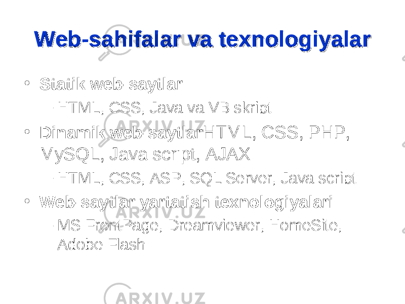 Web-sahifalar va texnologiyalarWeb-sahifalar va texnologiyalar • Statik web-saytlar – HTML, CSS, Java va VB skript • Dinamik web-saytlar HTML, CSS, PHP, MySQL, Java script, AJAX – HTML, CSS, ASP, SQL Server, Java script • Web-saytlar yartatish texnologiyalari – MS FrontPage, Dreamviewer, HomeSite, Adobe Flash 