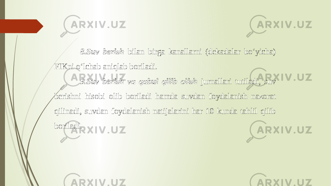  8.Suv berish bilan birga kanallarni (dekadalar bo‘yicha) FIKni o‘lchab aniqlab boriladi. 9.Suv berish va qabul qilib olish jurnallari tutiladi, suv berishni hisobi olib boriladi hamda suvdan foydalanish nazorat qilinadi, suvdan foydalanish natijalarini har 10 kunda tahlil qilib boriladi. 