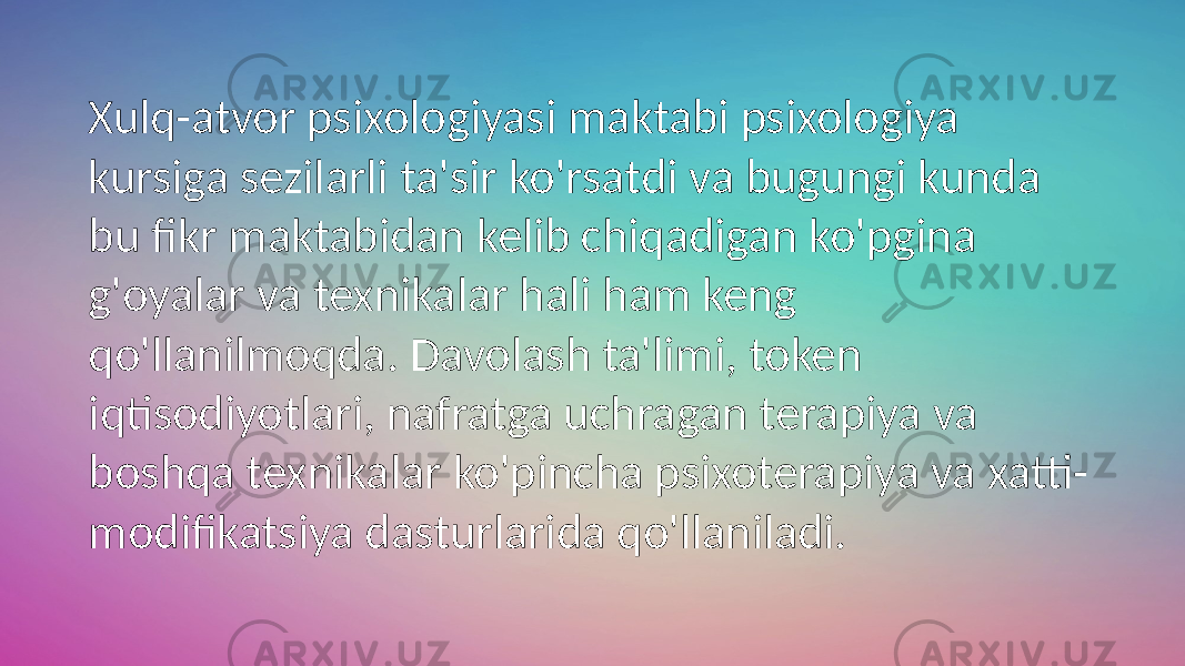 Xulq-atvor psixologiyasi maktabi psixologiya kursiga sezilarli ta&#39;sir ko&#39;rsatdi va bugungi kunda bu fikr maktabidan kelib chiqadigan ko&#39;pgina g&#39;oyalar va texnikalar hali ham keng qo&#39;llanilmoqda. Davolash ta&#39;limi, token iqtisodiyotlari, nafratga uchragan terapiya va boshqa texnikalar ko&#39;pincha psixoterapiya va xatti- modifikatsiya dasturlarida qo&#39;llaniladi. 