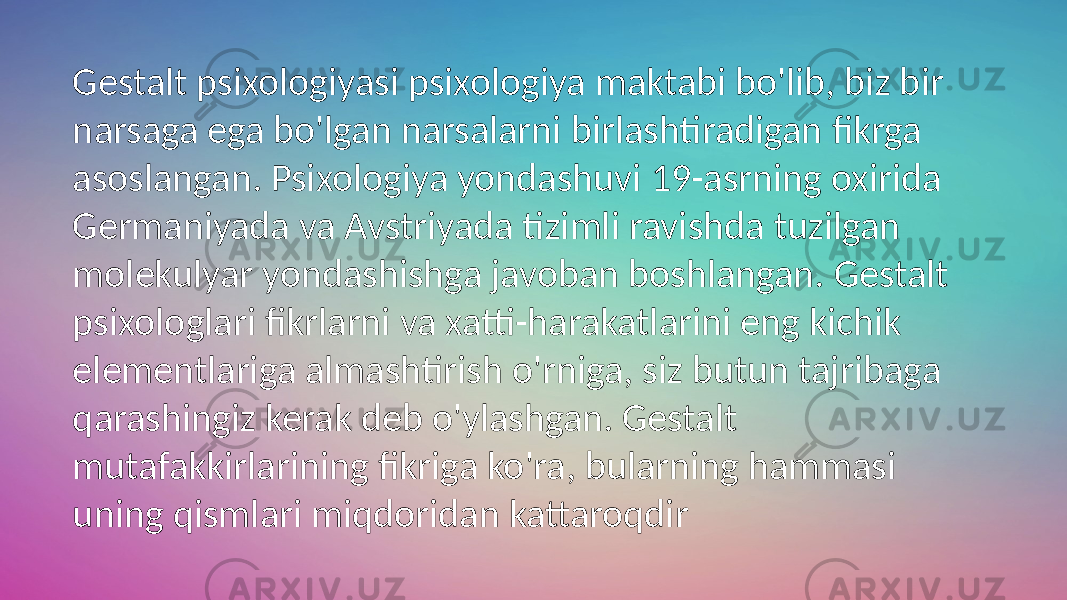 Gestalt psixologiyasi psixologiya maktabi bo&#39;lib, biz bir narsaga ega bo&#39;lgan narsalarni birlashtiradigan fikrga asoslangan. Psixologiya yondashuvi 19-asrning oxirida Germaniyada va Avstriyada tizimli ravishda tuzilgan molekulyar yondashishga javoban boshlangan. Gestalt psixologlari fikrlarni va xatti-harakatlarini eng kichik elementlariga almashtirish o&#39;rniga, siz butun tajribaga qarashingiz kerak deb o&#39;ylashgan. Gestalt mutafakkirlarining fikriga ko&#39;ra, bularning hammasi uning qismlari miqdoridan kattaroqdir 