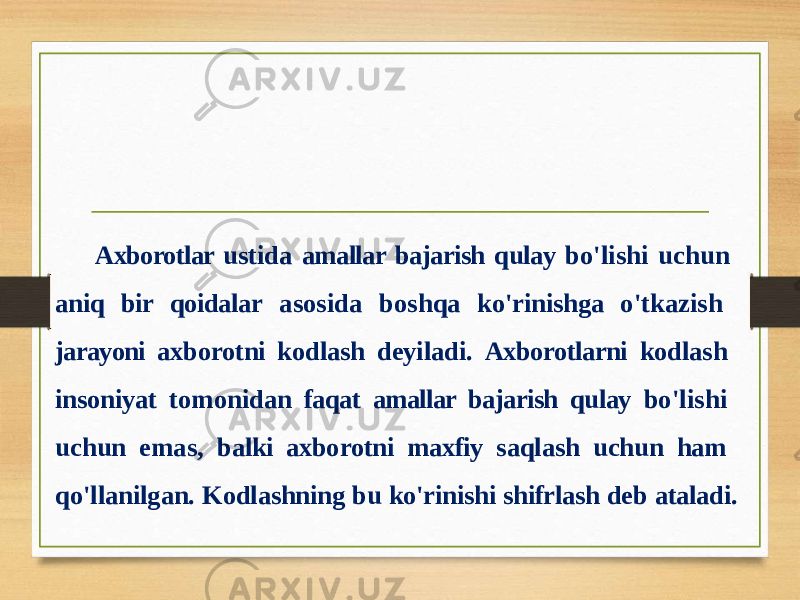 Axborotlar ustida amallar bajarish qulay bo&#39;lishi uchun aniq bir qoidalar asosida boshqa ko&#39;rinishga o&#39;tkazish jarayoni axborotni kodlash deyiladi. Axborotlarni kodlash insoniyat tomonidan faqat amallar bajarish qulay bo&#39;lishi uchun emas, balki axborotni maxfiy saqlash uchun ham qo&#39;llanilgan. Kodlashning bu ko&#39;rinishi shifrlash deb ataladi. 