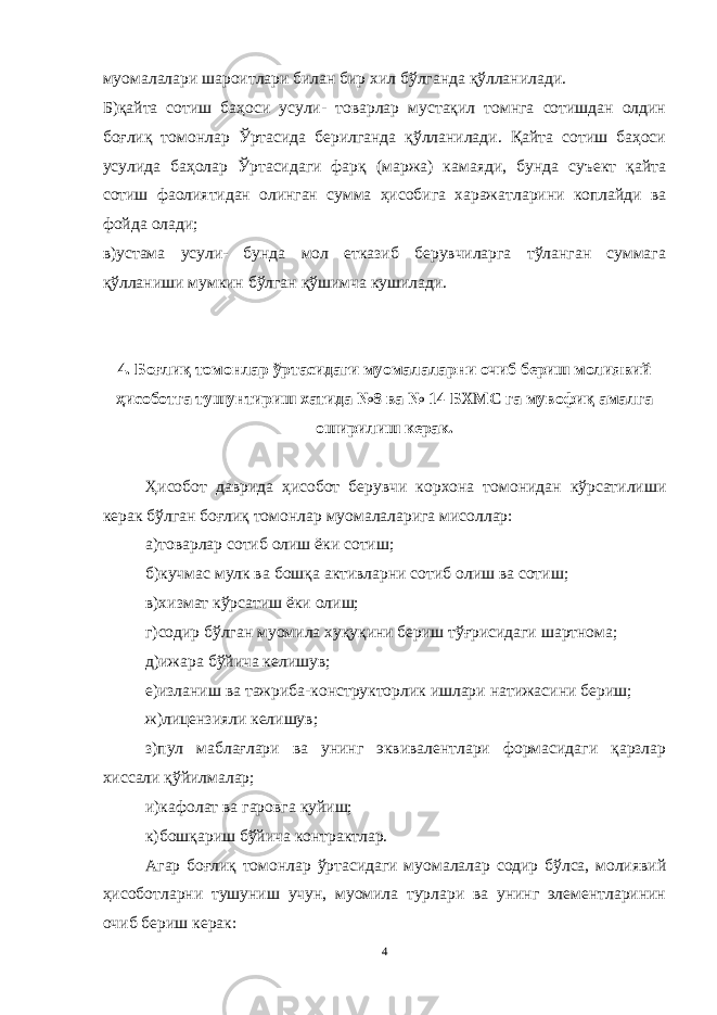 муомалалари шароитлари билан бир хил бўлганда қўлланилади. Б)қайта сотиш баҳоси усули- товарлар мустақил томнга сотишдан олдин боғлиқ томонлар Ўртасида берилганда қўлланилади. Қайта сотиш баҳоси усулида баҳолар Ўртасидаги фарқ (маржа) камаяди, бунда суъект қайта сотиш фаолиятидан олинган сумма ҳисобига харажатларини коплайди ва фойда олади; в)устама усули- бунда мол етказиб берувчиларга тўланган суммага қўлланиши мумкин бўлган қўшимча кушилади. 4. Боғлиқ томонлар ўртасидаги муомалаларни очиб бериш молиявий ҳисоботга тушунтириш хатида №8 ва № 14 БХМС га мувофиқ амалга оширилиш керак. Ҳисобот даврида ҳисобот берувчи корхона томонидан кўрсатилиши керак бўлган боғлиқ томонлар муомалаларига мисоллар: а)товарлар сотиб олиш ёки сотиш; б)кучмас мулк ва бошқа активларни сотиб олиш ва сотиш; в)хизмат кўрсатиш ёки олиш; г)содир бўлган муомила хуқуқини бериш тўғрисидаги шартнома; д)ижара бўйича келишув; е)изланиш ва тажриба-конструкторлик ишлари натижасини бериш; ж)лицензияли келишув; з)пул маблағлари ва унинг эквивалентлари формасидаги қарзлар хиссали қўйилмалар; и)кафолат ва гаровга куйиш; к)бошқариш бўйича контрактлар. Агар боғлиқ томонлар ў ртасидаги муомалалар содир бўлса, молиявий ҳисоботларни тушуниш учун, муомила турлари ва унинг элементларинин очиб бериш керак: 4 