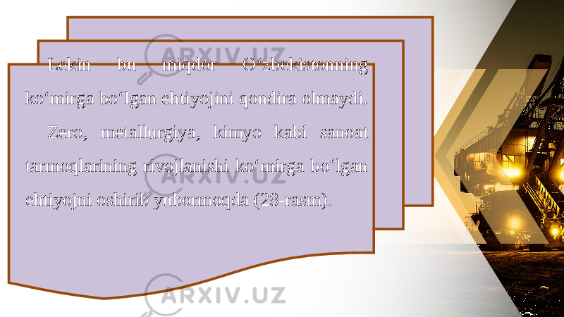 Lekin bu miqdor O‘zbekistonning ko‘mirga bo‘lgan ehtiyojini qondira olmaydi. Zero, metallurgiya, kimyo kabi sanoat tarmoqlarining rivojlanishi ko‘mirga bo‘lgan ehtiyojni oshirib yubormoqda (28-rasm). 