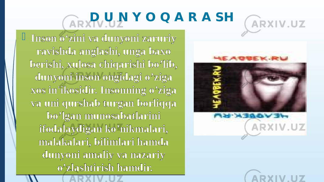 D U N Y O Q A R A SH  Inson o‘zini va dunyoni zaruriy ravishda anglashi, unga baxo berishi, xulosa chiqarishi bo’lib, dunyoni inson ongidagi o’ziga xos in&#39;ikosidir. Insonning o’ziga va uni qurshab turgan borliqqa bo’lgan munosabatlarini ifodalaydigan ko’nikmalari, malakalari, bilimlari hamda dunyoni amaliy va nazariy o’zlashtirish hamdir. 01 08 1102 151711 10 160A 0F 15 0E050A 1F 10 0A1A0D 